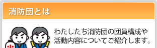 わたしたち消防団の団員構成や活動内容についてご紹介します。